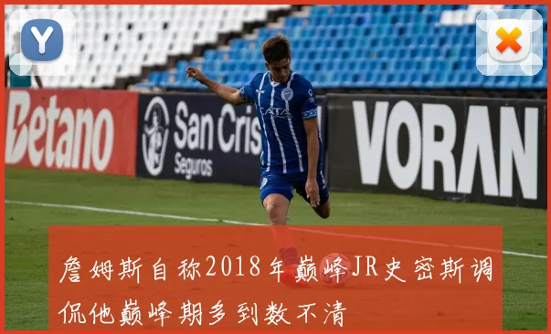 詹姆斯自称2018年巅峰JR史密斯调侃他巅峰期多到数不清