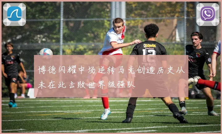 博德闪耀中场逆转马竞创造历史从未在此击败世界级强队