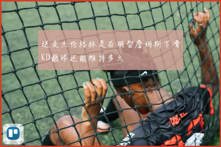 送走杰伦格林是否明智詹姆斯下滑KD巅峰还能维持多久