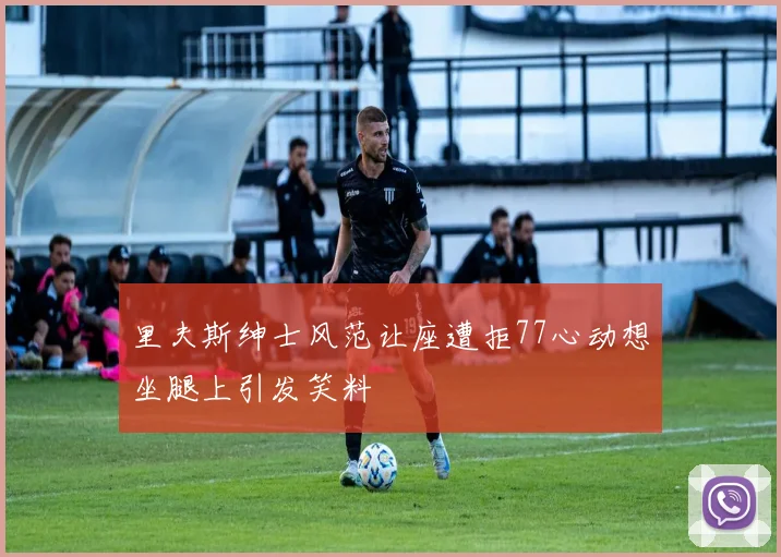 里夫斯绅士风范让座遭拒77心动想坐腿上引发笑料