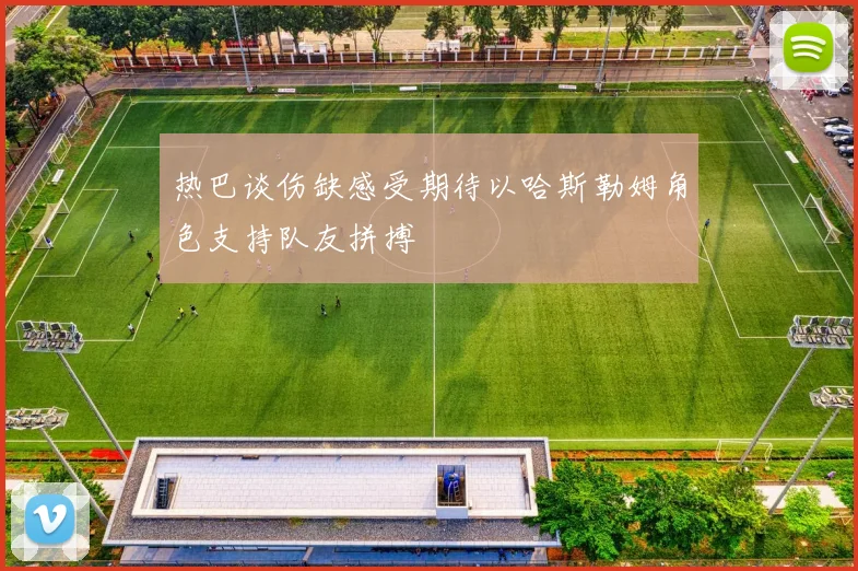热巴谈伤缺感受期待以哈斯勒姆角色支持队友拼搏