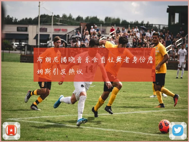 布朗尼揭晓音乐会首位舞者身份詹姆斯引发热议