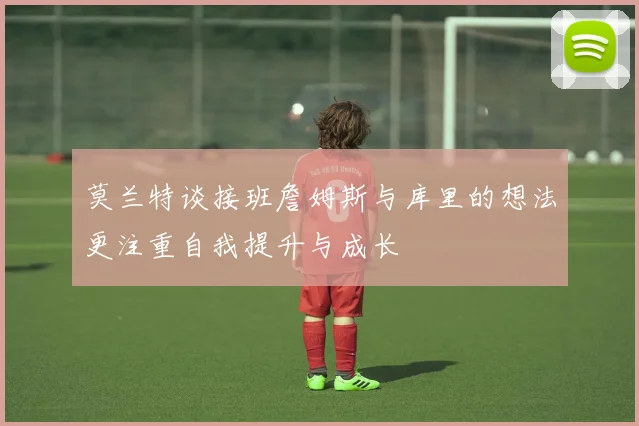 莫兰特谈接班詹姆斯与库里的想法更注重自我提升与成长