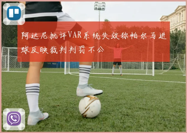阿达尼批评VAR系统失效称帕尔马进球反映裁判判罚不公