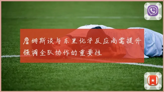 詹姆斯谈与东里化学反应尚需提升强调全队协作的重要性
