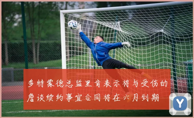 多特蒙德总监里肯表示将与受伤的詹谈续约事宜合同将在六月到期