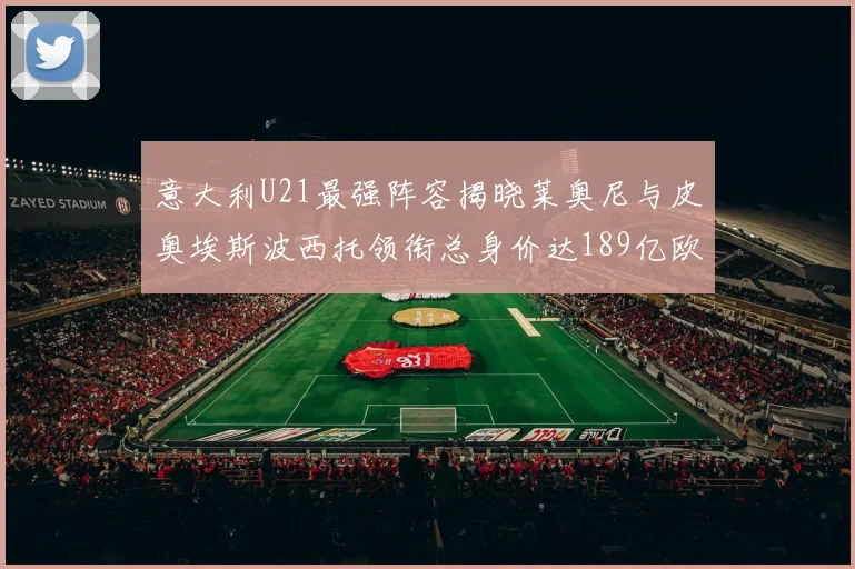 意大利U21最强阵容揭晓莱奥尼与皮奥埃斯波西托领衔总身价达189亿欧