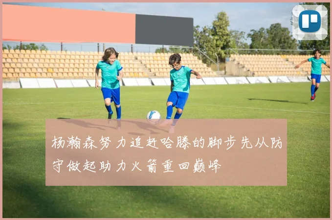 杨瀚森努力追赶哈滕的脚步先从防守做起助力火箭重回巅峰