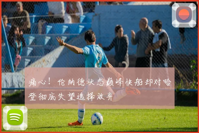 痛心！伦纳德状态巅峰快船却对哈登彻底失望选择放弃